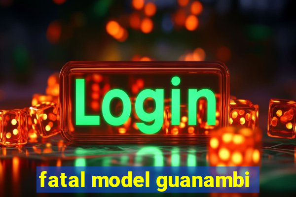 fatal model guanambi